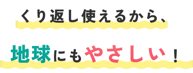 くり返し使えるから、地球にもやさしい！